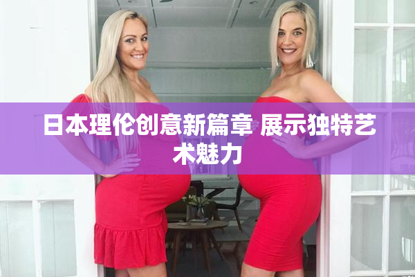 日本理伦创意新篇章 展示独特艺术魅力