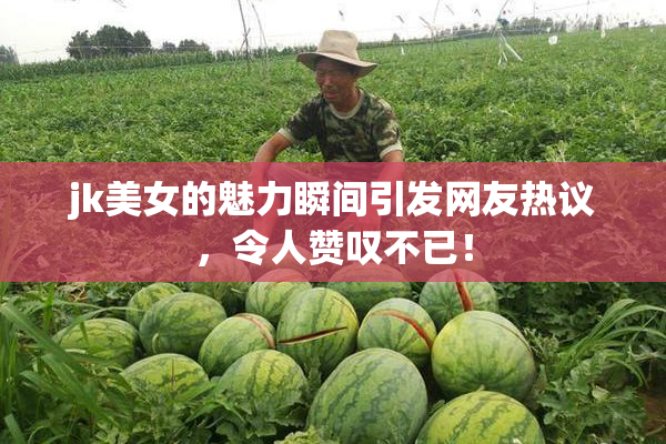jk美女的魅力瞬间引发网友热议，令人赞叹不已！