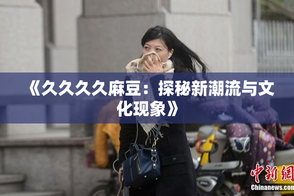 《久久久久麻豆：探秘新潮流与文化现象》