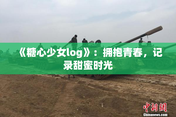 《糖心少女log》：拥抱青春，记录甜蜜时光