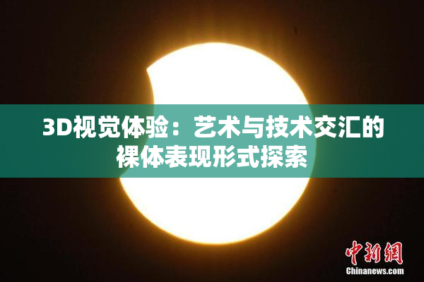 3D视觉体验：艺术与技术交汇的裸体表现形式探索