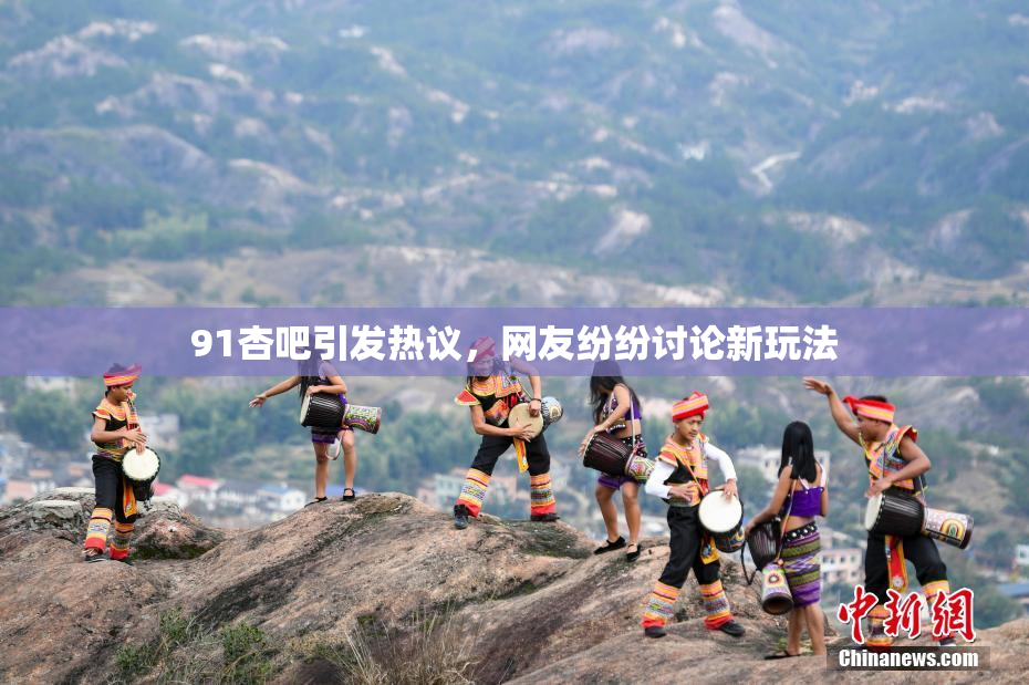 91杏吧引发热议，网友纷纷讨论新玩法