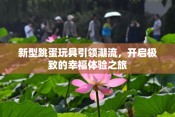 新型跳蛋玩具引领潮流，开启极致的幸福体验之旅