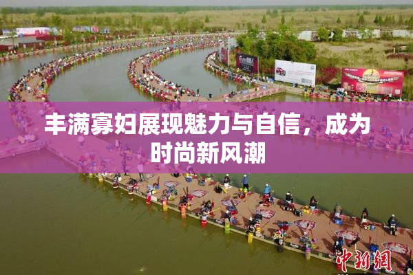 丰满寡妇展现魅力与自信，成为时尚新风潮