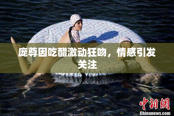 庞尊因吃醋激动狂吻，情感引发关注