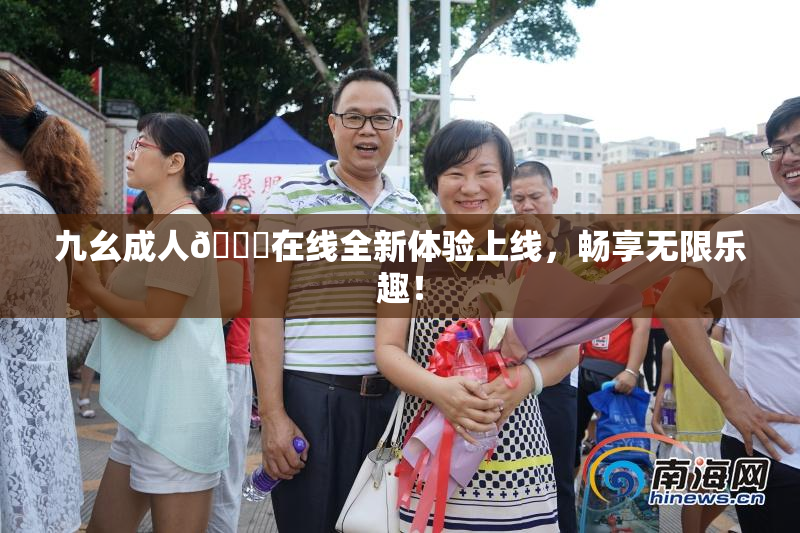 九幺成人🔞在线全新体验上线，畅享无限乐趣！