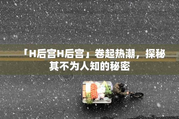 「H后宫H后宫」卷起热潮，探秘其不为人知的秘密