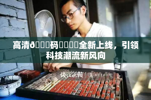高清🈚码❌‌❌‌全新上线，引领科技潮流新风向