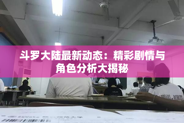 斗罗大陆最新动态：精彩剧情与角色分析大揭秘