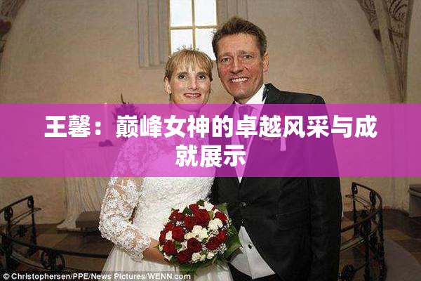 王馨：巅峰女神的卓越风采与成就展示