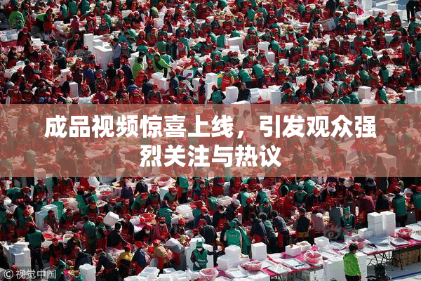 成品视频惊喜上线，引发观众强烈关注与热议