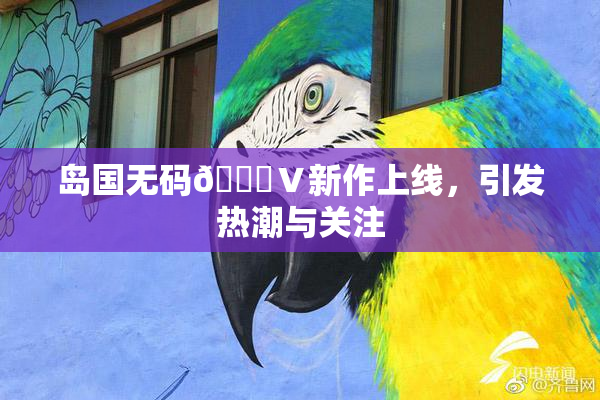 岛国无码🈚Ⅴ新作上线，引发热潮与关注
