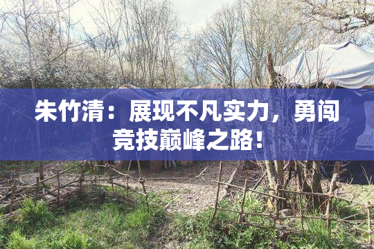 朱竹清：展现不凡实力，勇闯竞技巅峰之路！