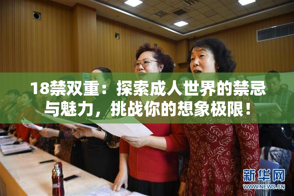 18禁双重：探索成人世界的禁忌与魅力，挑战你的想象极限！