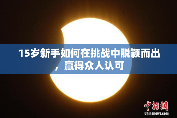 15岁新手如何在挑战中脱颖而出，赢得众人认可
