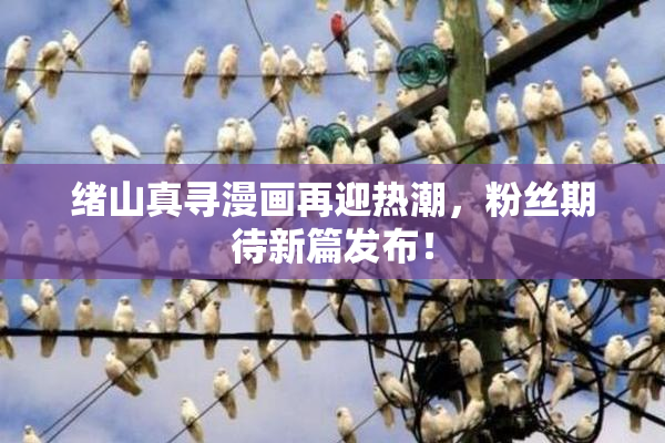 绪山真寻漫画再迎热潮，粉丝期待新篇发布！
