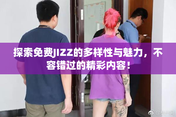 探索免费JIZZ的多样性与魅力，不容错过的精彩内容！