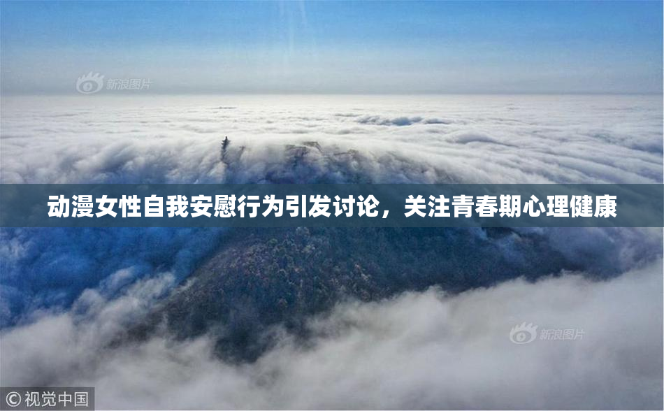动漫女性自我安慰行为引发讨论，关注青春期心理健康