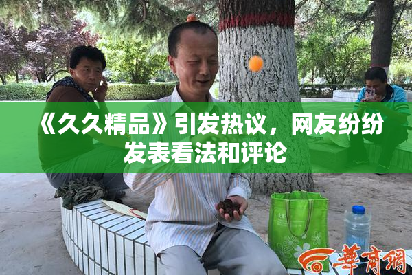 《久久精品》引发热议，网友纷纷发表看法和评论
