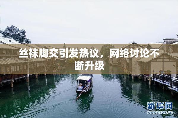 丝袜脚交引发热议，网络讨论不断升级
