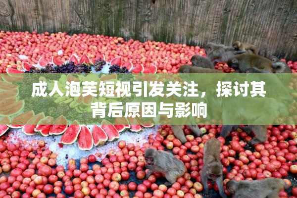 成人泡芙短视引发关注，探讨其背后原因与影响