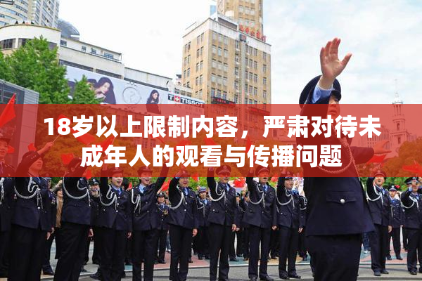 18岁以上限制内容，严肃对待未成年人的观看与传播问题