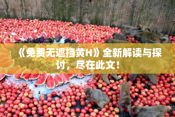 《免费无遮挡黄H》全新解读与探讨，尽在此文！