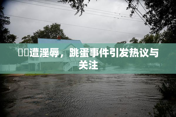妺妺遭淫辱，跳蛋事件引发热议与关注