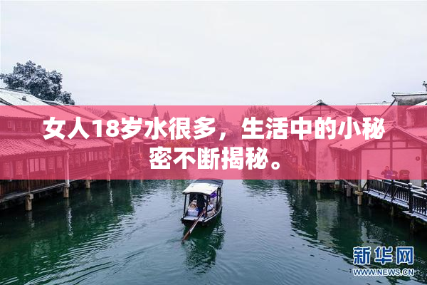 女人18岁水很多，生活中的小秘密不断揭秘。