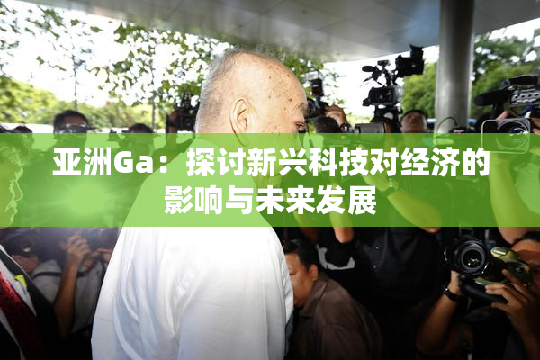 亚洲Ga：探讨新兴科技对经济的影响与未来发展