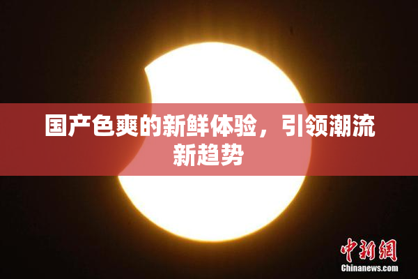 国产色爽的新鲜体验，引领潮流新趋势