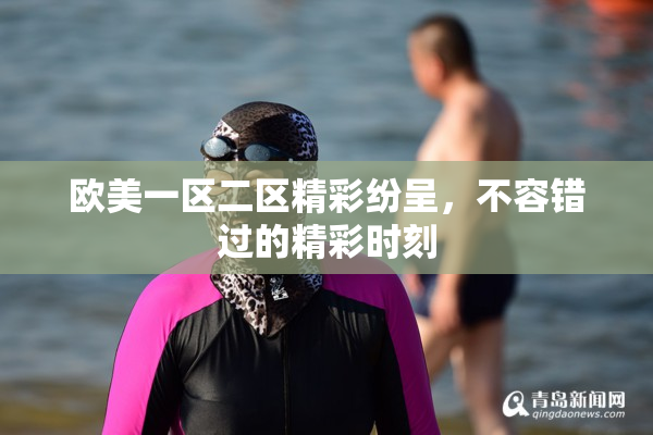 欧美一区二区精彩纷呈，不容错过的精彩时刻