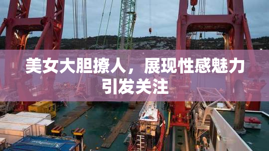 美女大胆撩人，展现性感魅力引发关注
