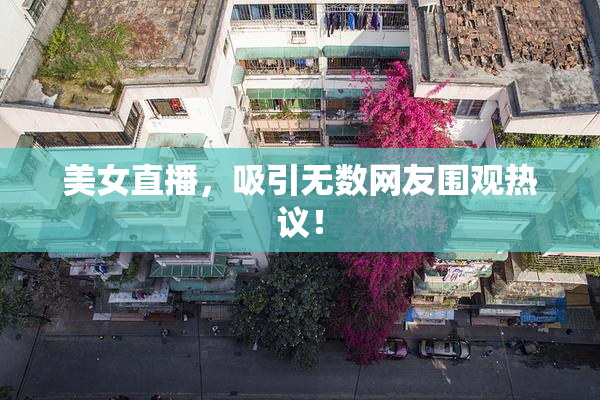 美女直播，吸引无数网友围观热议！