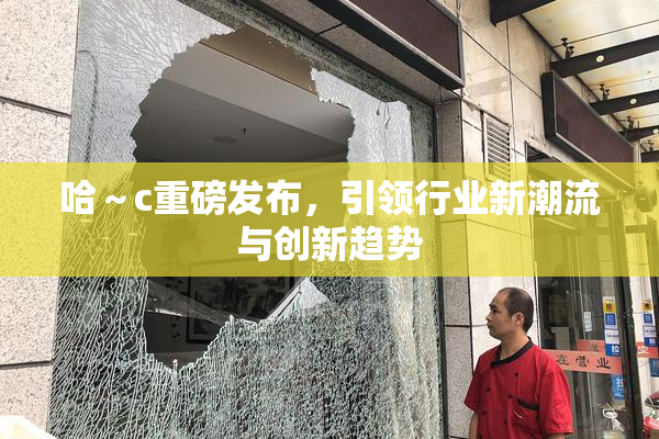 哈～c重磅发布，引领行业新潮流与创新趋势