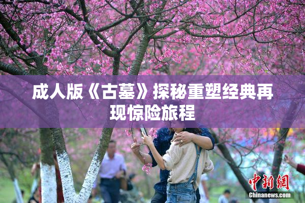 成人版《古墓》探秘重塑经典再现惊险旅程