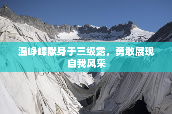 温峥嵘献身于三级露，勇敢展现自我风采