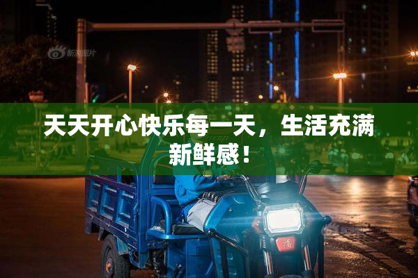 天天开心快乐每一天，生活充满新鲜感！