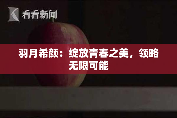 羽月希颜：绽放青春之美，领略无限可能