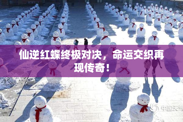 仙逆红蝶终极对决，命运交织再现传奇！