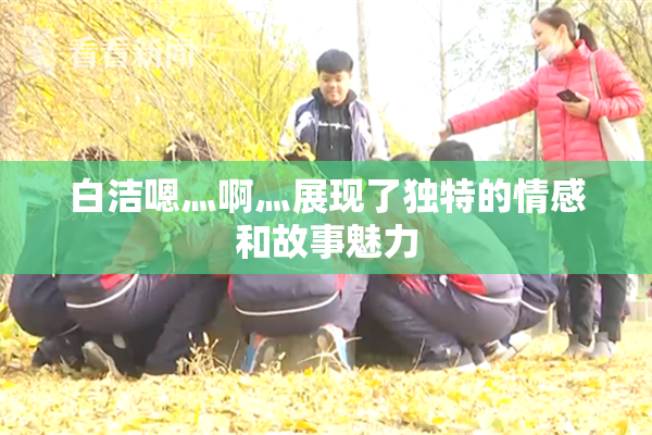 白洁嗯灬啊灬展现了独特的情感和故事魅力