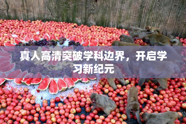 真人高清突破学科边界，开启学习新纪元