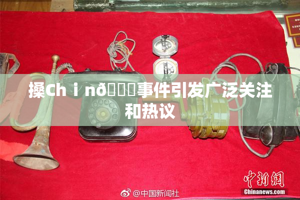 搡Chⅰn🈚事件引发广泛关注和热议