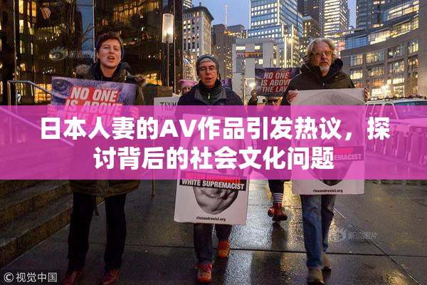 日本人妻的AV作品引发热议，探讨背后的社会文化问题