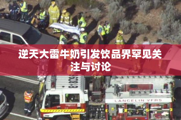 逆天大雷牛奶引发饮品界罕见关注与讨论