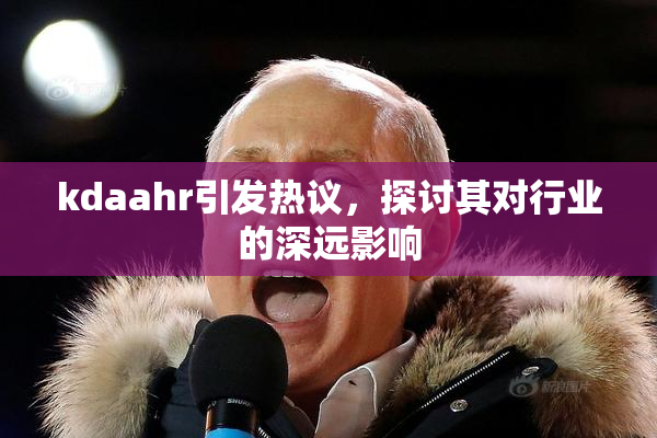 kdaahr引发热议，探讨其对行业的深远影响