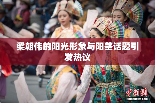梁朝伟的阳光形象与阳茎话题引发热议