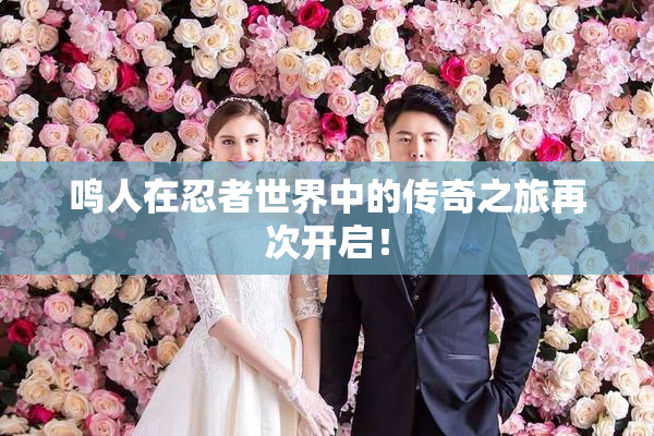 鸣人在忍者世界中的传奇之旅再次开启！