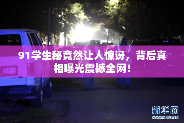 91学生秘竟然让人惊讶，背后真相曝光震撼全网！