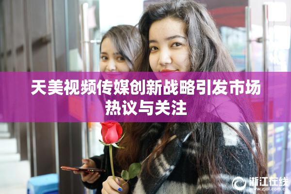 天美视频传媒创新战略引发市场热议与关注
